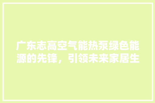 广东志高空气能热泵绿色能源的先锋，引领未来家居生活