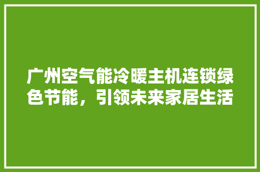 广州空气能冷暖主机连锁绿色节能，引领未来家居生活新潮流