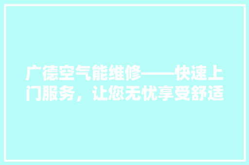 广德空气能维修——快速上门服务，让您无忧享受舒适生活