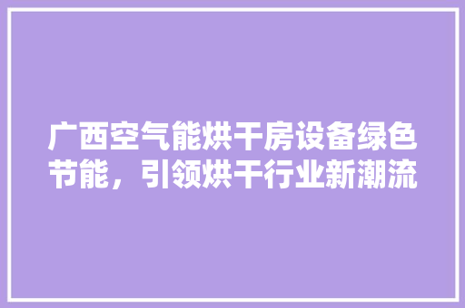 广西空气能烘干房设备绿色节能，引领烘干行业新潮流