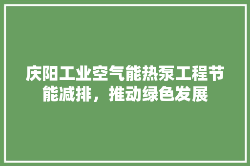 庆阳工业空气能热泵工程节能减排，推动绿色发展