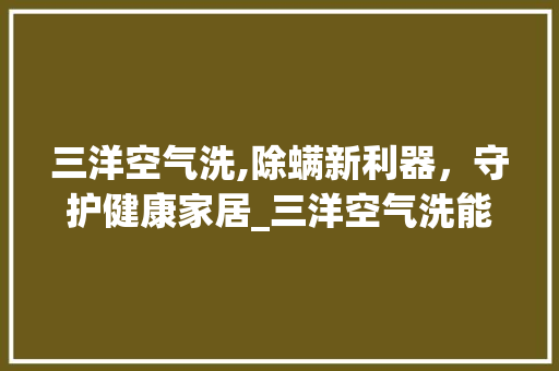三洋空气洗,除螨新利器，守护健康家居_三洋空气洗能除螨吗 三洋空气洗,除螨新利器，守护健康家居_三洋空气洗能除螨吗 综合便民