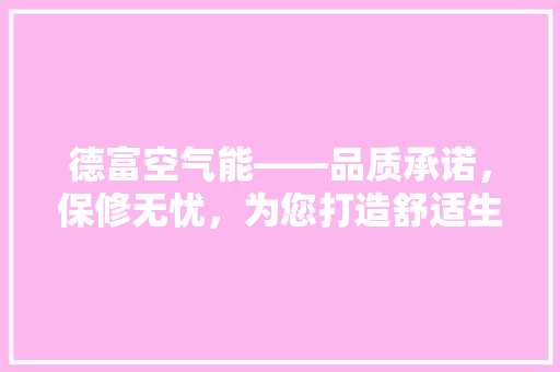 德富空气能——品质承诺，保修无忧，为您打造舒适生活