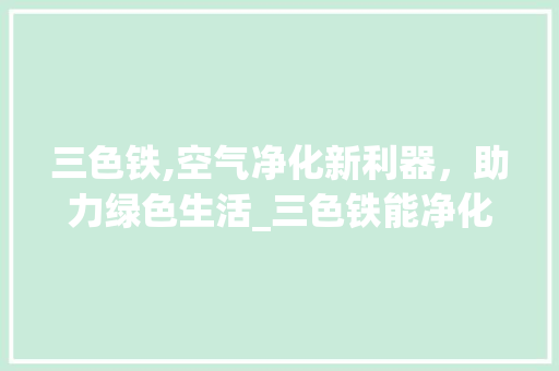 三色铁,空气净化新利器，助力绿色生活_三色铁能净化空气吗 三色铁,空气净化新利器，助力绿色生活_三色铁能净化空气吗 汽车维修