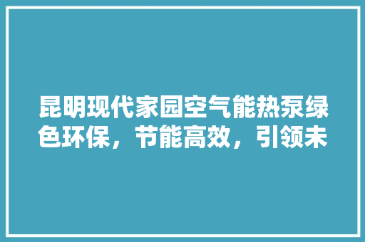 昆明现代家园空气能热泵绿色环保，节能高效，引领未来生活新风尚 家电维修