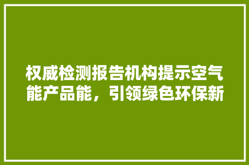 权威检测报告机构提示空气能产品能，引领绿色环保新风尚