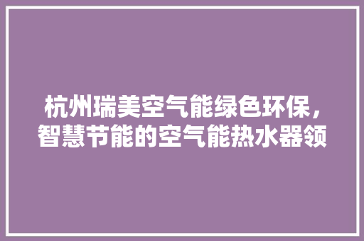 杭州瑞美空气能绿色环保，智慧节能的空气能热水器领导者