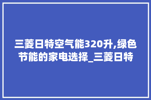 三菱日特空气能320升,绿色节能的家电选择_三菱日特空气能320升 三菱日特空气能320升,绿色节能的家电选择_三菱日特空气能320升 家电维修