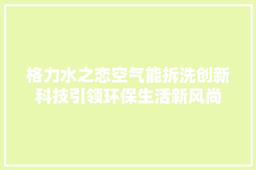 格力水之恋空气能拆洗创新科技引领环保生活新风尚 厨房维修