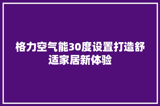 格力空气能30度设置打造舒适家居新体验 家电维修
