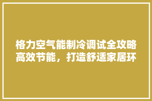 格力空气能制冷调试全攻略高效节能，打造舒适家居环境 家电维修