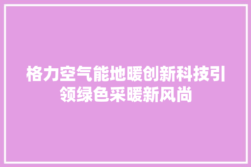 格力空气能地暖创新科技引领绿色采暖新风尚