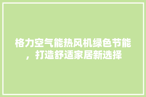 格力空气能热风机绿色节能，打造舒适家居新选择 家电维修