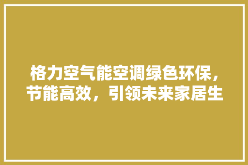 格力空气能空调绿色环保，节能高效，引领未来家居生活 汽车维修