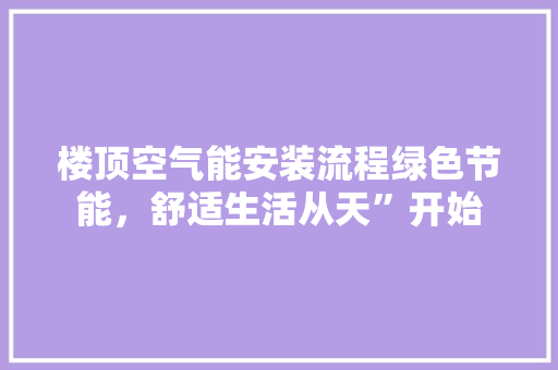 楼顶空气能安装流程绿色节能，舒适生活从天”开始
