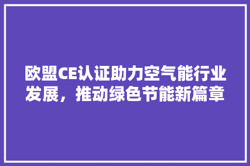 欧盟CE认证助力空气能行业发展，推动绿色节能新篇章