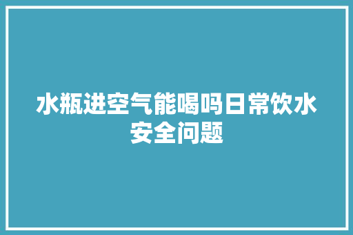 水瓶进空气能喝吗日常饮水安全问题