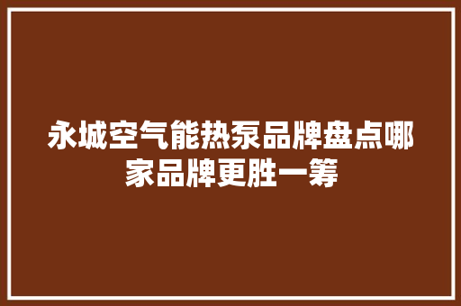 永城空气能热泵品牌盘点哪家品牌更胜一筹