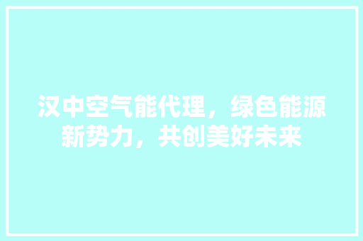 汉中空气能代理，绿色能源新势力，共创美好未来