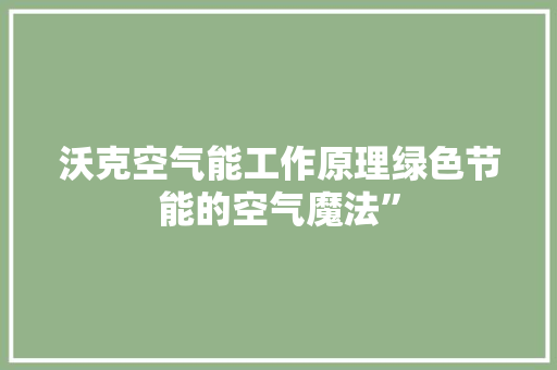 沃克空气能工作原理绿色节能的空气魔法” 综合便民