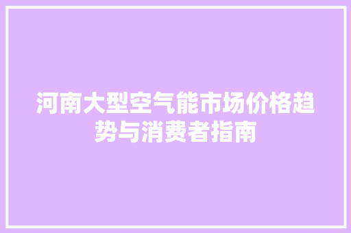 河南大型空气能市场价格趋势与消费者指南 墙体维修