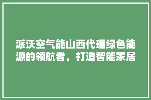 派沃空气能山西代理绿色能源的领航者，打造智能家居新风尚