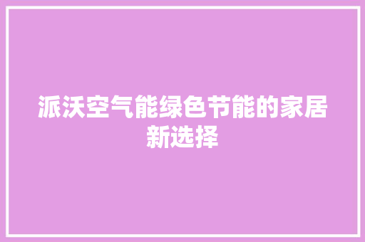 派沃空气能绿色节能的家居新选择