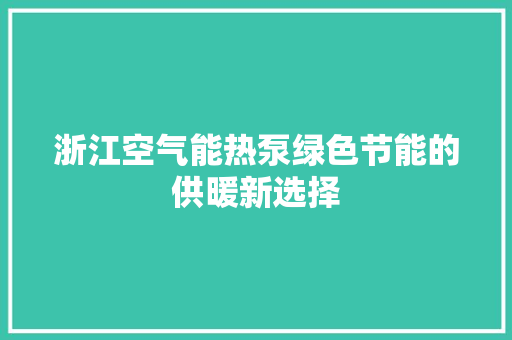 浙江空气能热泵绿色节能的供暖新选择 综合便民