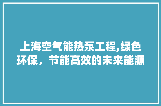上海空气能热泵工程,绿色环保，节能高效的未来能源解决方法_上海空气能热泵工程 上海空气能热泵工程,绿色环保，节能高效的未来能源解决方法_上海空气能热泵工程 厨房维修