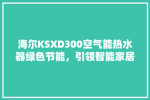 海尔KSXD300空气能热水器绿色节能，引领智能家居新潮流