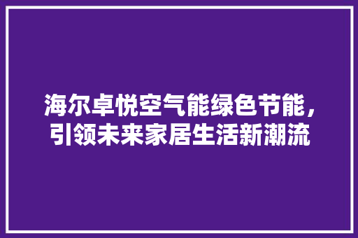 海尔卓悦空气能绿色节能，引领未来家居生活新潮流