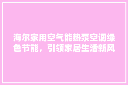 海尔家用空气能热泵空调绿色节能，引领家居生活新风尚