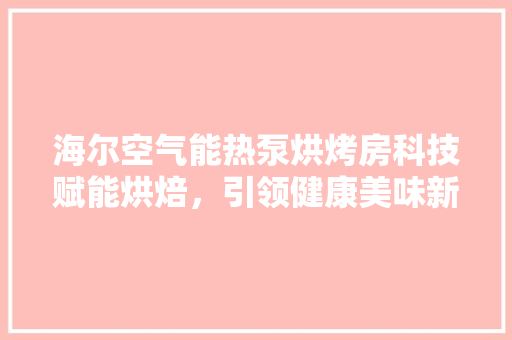 海尔空气能热泵烘烤房科技赋能烘焙，引领健康美味新潮流 家电维修