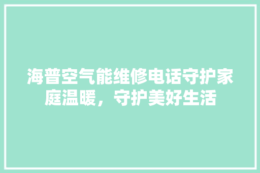 海普空气能维修电话守护家庭温暖，守护美好生活