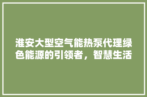 淮安大型空气能热泵代理绿色能源的引领者，智慧生活的推动者 综合便民