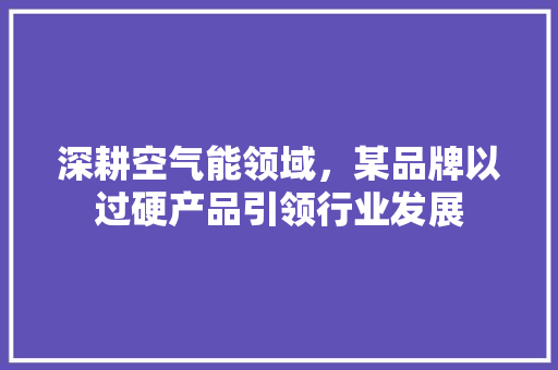 深耕空气能领域，某品牌以过硬产品引领行业发展