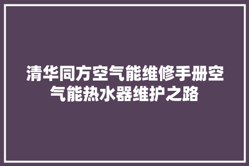 清华同方空气能维修手册空气能热水器维护之路 家电维修