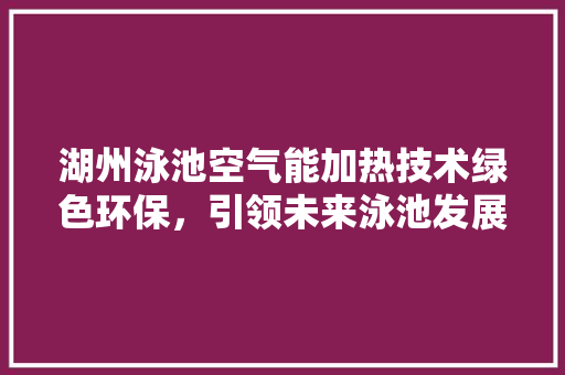 湖州泳池空气能加热技术绿色环保，引领未来泳池发展新潮流