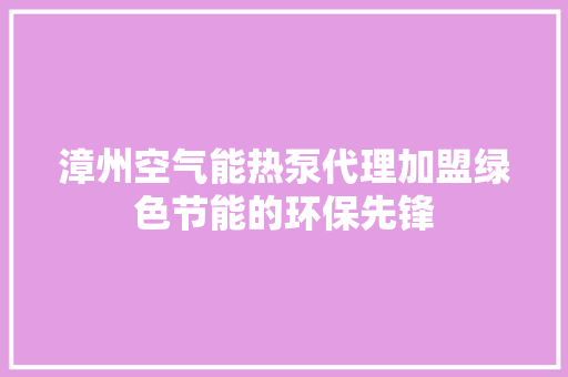 漳州空气能热泵代理加盟绿色节能的环保先锋