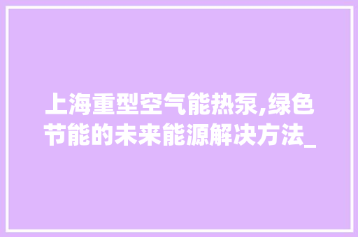 上海重型空气能热泵,绿色节能的未来能源解决方法_上海重型空气能热泵 上海重型空气能热泵,绿色节能的未来能源解决方法_上海重型空气能热泵 综合便民