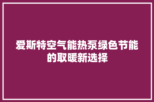 爱斯特空气能热泵绿色节能的取暖新选择 家电维修