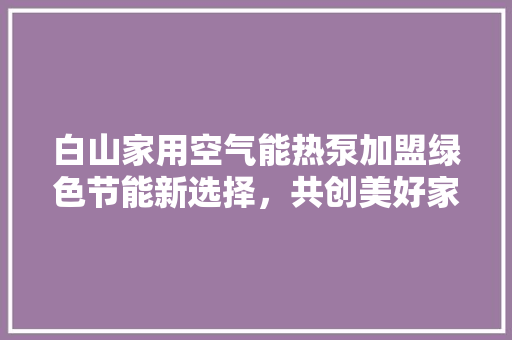 白山家用空气能热泵加盟绿色节能新选择，共创美好家居生活 家电维修