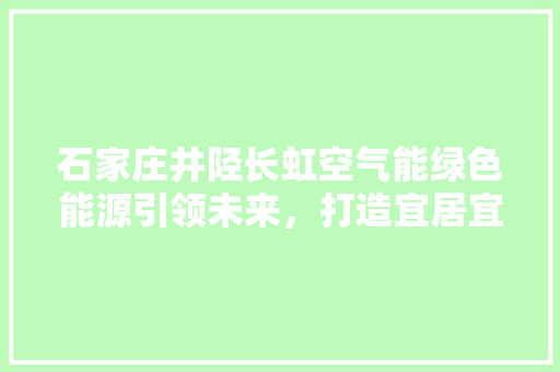 石家庄井陉长虹空气能绿色能源引领未来，打造宜居宜业新生态