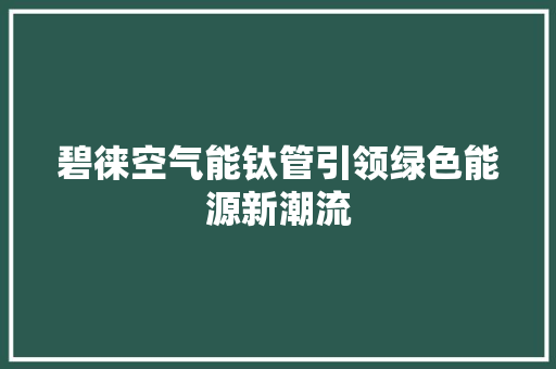 碧徕空气能钛管引领绿色能源新潮流