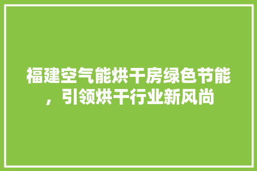 福建空气能烘干房绿色节能，引领烘干行业新风尚