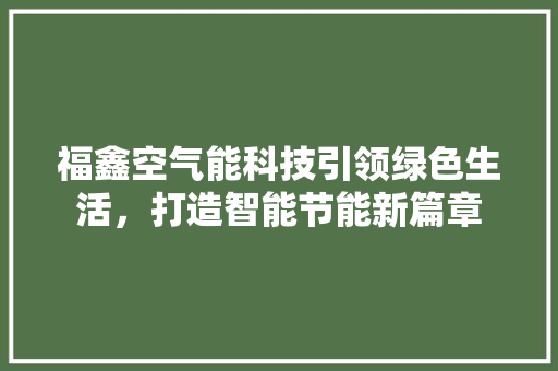 福鑫空气能科技引领绿色生活，打造智能节能新篇章 汽车维修