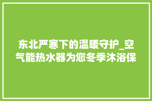 东北严寒下的温暖守护_空气能热水器为您冬季沐浴保驾护航_东北用空气能热水器