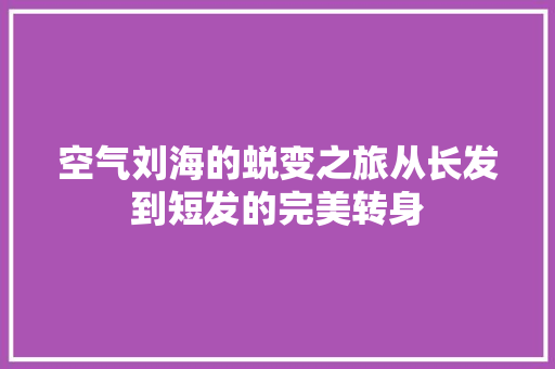 空气刘海的蜕变之旅从长发到短发的完美转身