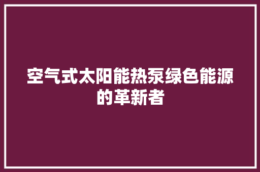 空气式太阳能热泵绿色能源的革新者 家电维修