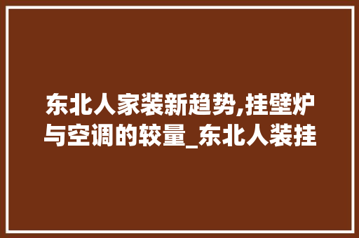 东北人家装新趋势,挂壁炉与空调的较量_东北人装挂壁炉还是空调 东北人家装新趋势,挂壁炉与空调的较量_东北人装挂壁炉还是空调 墙体维修